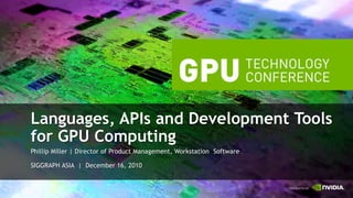 Languages, APIs and Development Tools
for GPU Computing
Phillip Miller | Director of Product Management, Workstation Software

SIGGRAPH ASIA | December 16, 2010
 