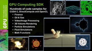 GPU Computing SDK
Hundreds of code samples for
CUDA C, DirectCompute and OpenCL
   Finance
   Oil & Gas
   Video/Image Processing
   3D Volume Rendering
   Particle Simulations
   Fluid Simulations
   Math Functions
 
