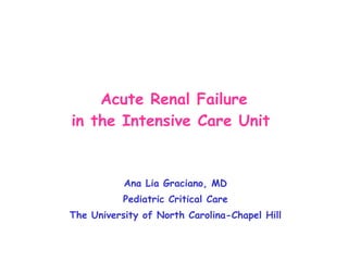 Acute Renal Failure in the Intensive Care Unit   Ana Lia Graciano, MD Pediatric Critical Care The University of North Carolina-Chapel Hill 