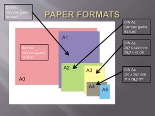 DIN A4
210 x 297 mm
21 x 29,7 cm
DIN A3
297 x 420 mm
29,7 x 42 cm
DIN A2
Can you guess
its size?
DIN A1
Can you guess
its size?
DIN A0
Can you guess
its size?
 