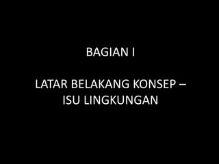 BAGIAN I LATAR BELAKANG KONSEP – ISU LINGKUNGAN