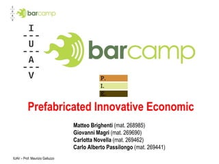 Prefabricated Innovative Economic
                                 Matteo Brighenti (mat. 268985)
                                 Giovanni Magri (mat. 269690)
                                 Carlotta Novella (mat. 269462)
                                 Carlo Alberto Passilongo (mat. 269441)
IUAV – Prof. Maurizio Galluzzo
 