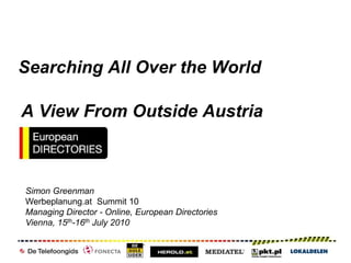 Searching All Over the World A View From Outside Austria Simon Greenman Werbeplanung.at  Summit 10 Managing Director - Online, European Directories Vienna, 15th-16th July 2010 