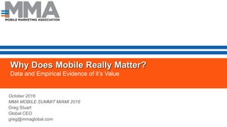 Why Does Mobile Really Matter?
Data and Empirical Evidence of it’s Value
October 2016
MMA MOBILE SUMMIT MIAMI 2016
Greg Stuart
Global CEO
greg@mmaglobal.com
 