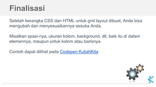Finalisasi
Setelah kerangka CSS dan HTML untuk grid layout dibuat, Anda bisa
mengubah dan menyesuaikannya sesuka Anda.
Misalkan spasi-nya, ukuran kolom, background, dll, baik itu di dalam
elemennya, maupun untuk kolom atau barisnya.
Contoh dapat dilihat pada Codepen KuliahKita
 