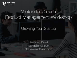 Venture for Canada
Product Management Workshop 
Jean-Luc David
jldavid@gmail.com
http://www.jldavid.com
Growing Your Startup
 