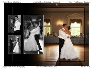 Rachel Gruner & Matt Long         Lovett Hall Greenfield Village - Dearborn &   Henry Ford Museum - Dearborn




(c) Special Moments Photography        www.SpecialMomentsUSA.com                               734-453-4321
 