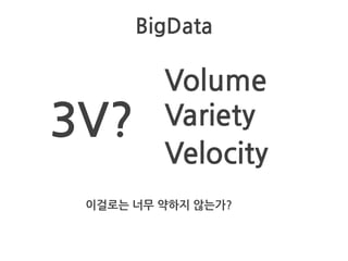BigData
3V?
Volume
Variety
Velocity
이걸로는 너무 약하지 않는가?
 