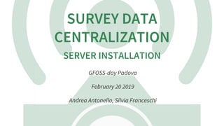 SURVEY	DATA
CENTRALIZATION
SERVER	INSTALLATION
GFOSS-day	Padova
February	20	2019
Andrea	Antonello,	Silvia	Franceschi
 