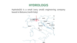 HYDROLOGIS
HydroloGIS	 is	 a	 small	 (very	 small)	 engineering	 company
based	in	Bolzano	(north	Italy)
 