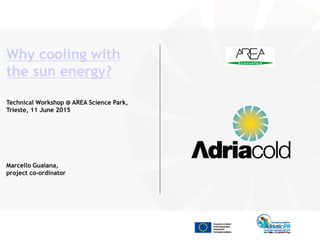 Why cooling with
the sun energy?
Technical Workshop @ AREA Science Park,
Trieste, 11 June 2015
Marcello Guaiana,
project co-ordinator
 