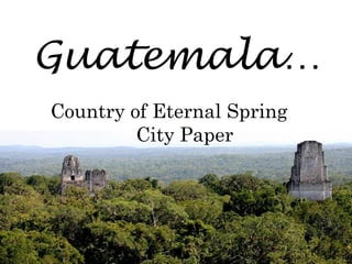 Guatemala…
Country of Eternal Spring
City Paper
 