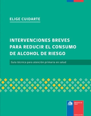 ELIGE CUIDARTE

INTERVENCIONES BREVES
PARA REDUCIR EL CONSUMO
DE ALCOHOL DE RIESGO
Guía técnica para atención primaria en salud

 
