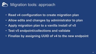 Migration tools: approach
• Read v4 configuration to create migration plan
• Allow edits and changes by administrator to p...