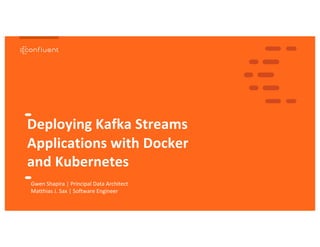 1
1
Deploying Kafka Streams
Applications with Docker
and Kubernetes
Gwen Shapira | Principal Data Architect
Matthias J. Sax | Software Engineer
 