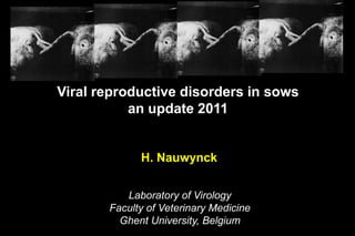 Viral reproductive disorders in sows an update 2011 H. Nauwynck Laboratory of Virology Faculty of Veterinary Medicine Ghent University, Belgium 