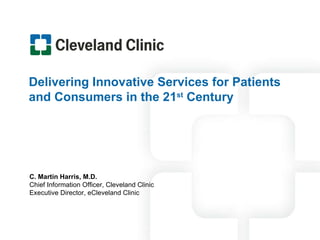 Delivering Innovative Services for Patients and Consumers in the 21 st  Century C. Martin Harris, M.D. Chief Information Officer, Cleveland Clinic Executive Director, eCleveland Clinic 