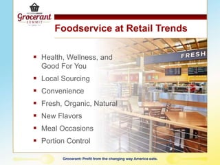 Foodservice at Retail Trends
 Health, Wellness, and
Good For You
 Local Sourcing
 Convenience
 Fresh, Organic, Natural
 New Flavors
 Meal Occasions
 Portion Control
 