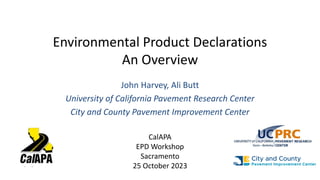 Environmental Product Declarations
An Overview
John Harvey, Ali Butt
University of California Pavement Research Center
City and County Pavement Improvement Center
CalAPA
EPD Workshop
Sacramento
25 October 2023
 