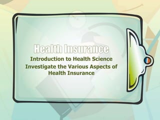 Introduction to Health Science 
Investigate the Various Aspects of 
Health Insurance 
 