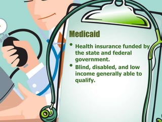 Medicaid 
• Health insurance funded by 
the state and federal 
government. 
• Blind, disabled, and low 
income generally able to 
qualify. 
 
