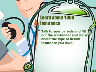 Learn about YOUR 
Insurance 
• Talk to your parents and fill 
out the worksheet and learn 
about the type of health 
insurance you have. 
