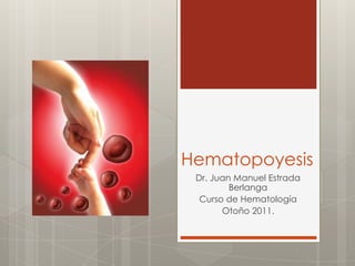 Hematopoyesis
 Dr. Juan Manuel Estrada
         Berlanga
  Curso de Hematología
       Otoño 2011.
 