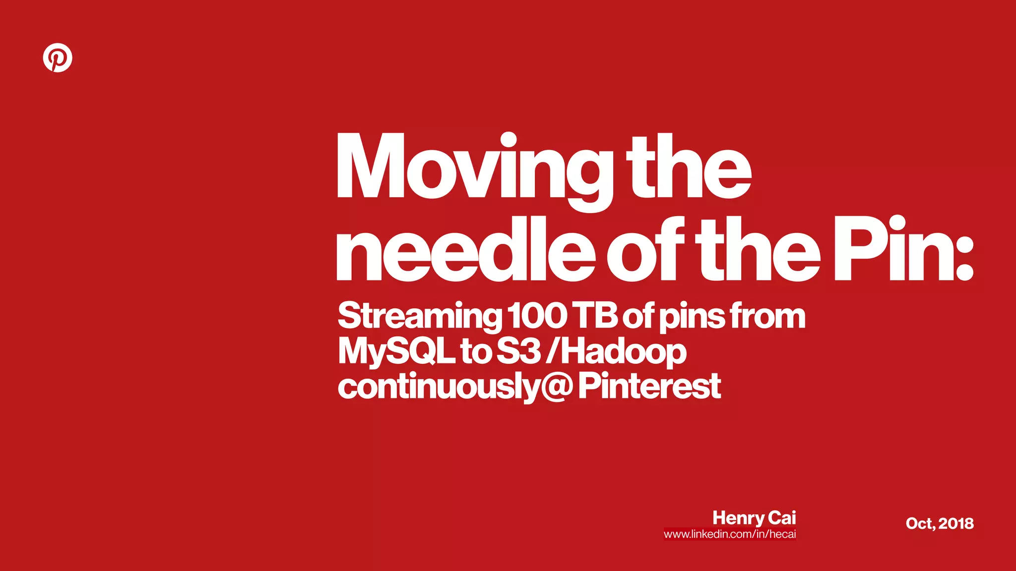 Movingthe
needleofthePin:
Oct, 2018Henry Cai
www.linkedin.com/in/hecai
Streaming100TBofpinsfrom
MySQLtoS3/Hadoop
continuously@Pinterest
 