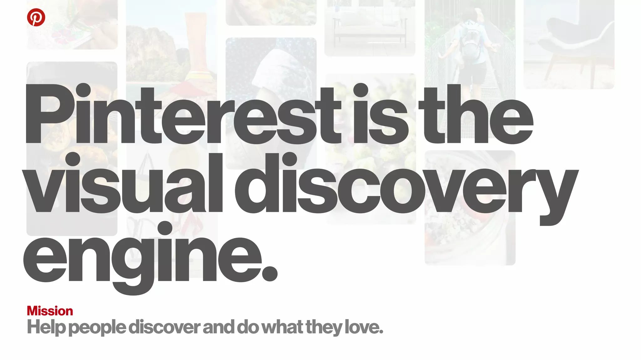 Pinterestisthe
visualdiscovery
engine.Mission
Helppeoplediscoveranddowhattheylove. 
 