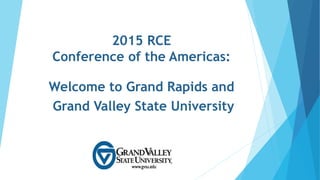 2015 RCE
Conference of the Americas:
Welcome to Grand Rapids and
Grand Valley State University
 