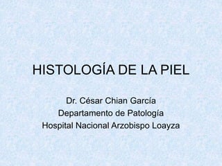 HISTOLOGÍA DE LA PIEL
Dr. César Chian García
Departamento de Patología
Hospital Nacional Arzobispo Loayza
 