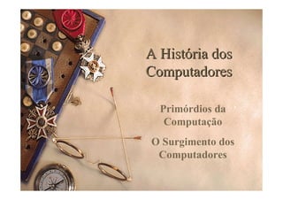 A História dos
Computadores

  Primórdios da
   Computação
O Surgimento dos
 Computadores
 