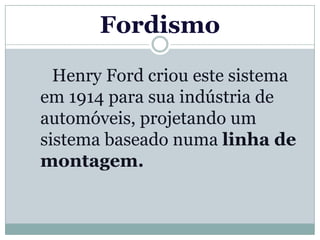 Fordismo

  Henry Ford criou este sistema
em 1914 para sua indústria de
automóveis, projetando um
sistema baseado numa linha de
montagem.
 