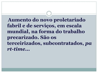 Aumento do novo proletariado
fabril e de serviços, em escala
mundial, na forma do trabalho
precarizado. São os
terceirizados, subcontratados, pa
rt-time...
 