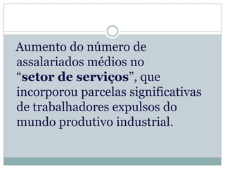 Aumento do número de
assalariados médios no
“setor de serviços”, que
incorporou parcelas significativas
de trabalhadores expulsos do
mundo produtivo industrial.
 