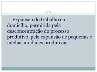 Expansão do trabalho em
domicílio, permitida pela
desconcentração do processo
produtivo, pela expansão de pequenas e
médias unidades produtivas.
 