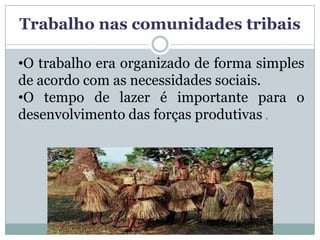 Trabalho nas comunidades tribais

•O trabalho era organizado de forma simples
de acordo com as necessidades sociais.
•O tempo de lazer é importante para o
desenvolvimento das forças produtivas .
 