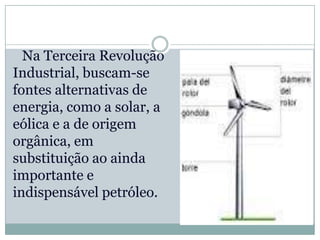 Na Terceira Revolução
Industrial, buscam-se
fontes alternativas de
energia, como a solar, a
eólica e a de origem
orgânica, em
substituição ao ainda
importante e
indispensável petróleo.
 
