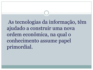 As tecnologias da informação, têm
ajudado a construir uma nova
ordem econômica, na qual o
conhecimento assume papel
primordial.
 