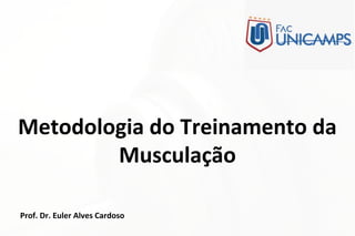 Metodologia do Treinamento da
Musculação
Prof. Dr. Euler Alves Cardoso
 
