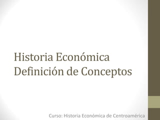 Historia Económica
Definición de Conceptos
Curso: Historia Económica de Centroamérica
 