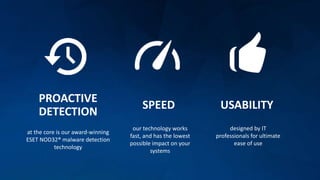 PROACTIVE
DETECTION
at the core is our award-winning
ESET NOD32® malware detection
technology
SPEED
our technology works
fast, and has the lowest
possible impact on your
systems
USABILITY
designed by IT
professionals for ultimate
ease of use
 