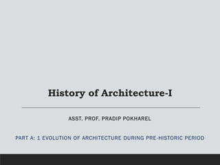 History of Architecture-I
ASST. PROF. PRADIP POKHAREL
PART A: 1 EVOLUTION OF ARCHITECTURE DURING PRE-HISTORIC PERIOD
 