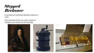 Stepped
Reckoner
Invented by Gottfried Wilhelm Leibniz in
1672
The machine that can add, subtract,
multiply and divide automatically
 