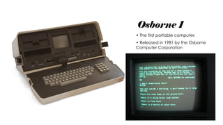 Osborne 1
• The first portable computer.
• Released in 1981 by the Osborne
Computer Corporation
 