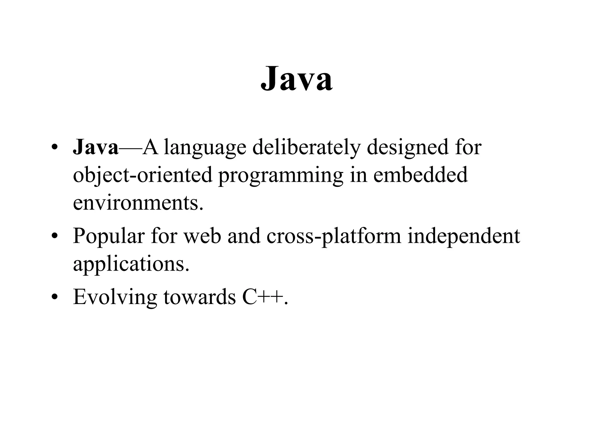 Java
• Java—A language deliberately designed for
object-oriented programming in embedded
environments.
• Popular for web and cross-platform independent
applications.
• Evolving towards C++.
 