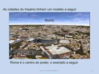 15 
As cidades do Império tinham um modelo a seguir 
Roma 
Roma é o centro do poder, o exemplo a seguir 
História A, Revisões Módulo 1  