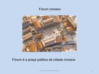 46 
Fórum romano 
Fórum é a praça pública da cidade romana 
História A, Revisões Módulo 1  