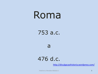 Roma 
5 
753 a.c. a 476 d.c. 
http://divulgacaohistoria.wordpress.com/ 
História A, Revisões Módulo 1  