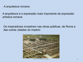 58 
A arquitetura romana 
A arquitetura é a expressão mais importante da expressão artística romana 
Os imperadores investiram nas obras públicas, de Roma e das outras cidades do império 
História A, Revisões Módulo 1  
